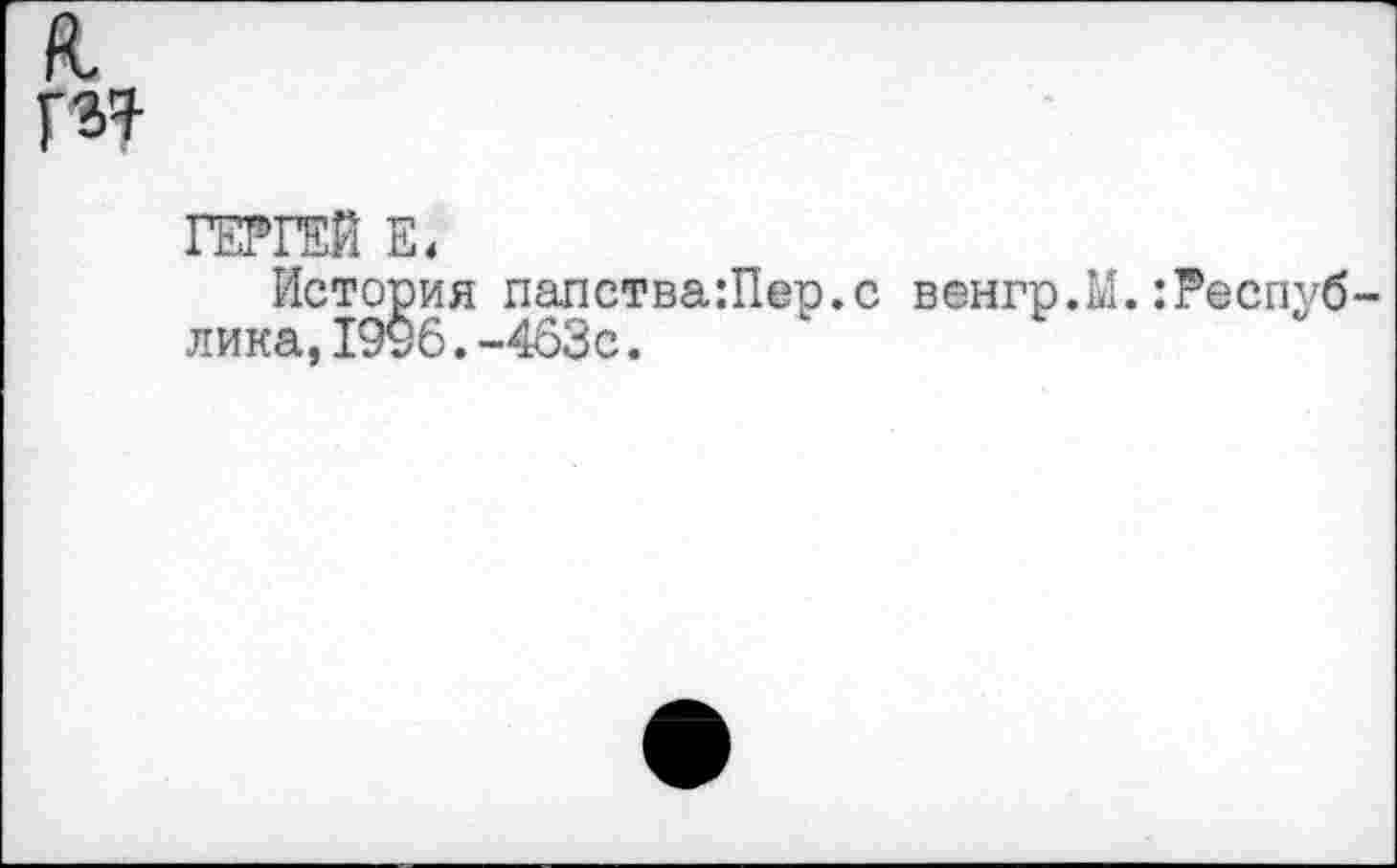 ﻿гм
ГЕРГЕй Е,
История папства:Пер.с венгр.М.:Респуб лика,1906.-403с.